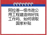 阿拉善一级市政公用工程建造师好找工作吗，如何领取国家补贴