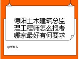 德阳土木建筑总监理工程师怎么报考哪家最好有何要求