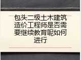 包头二级土木建筑造价工程师是否需要继续教育呢如何进行