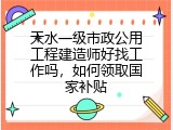 天水一级市政公用工程建造师好找工作吗，如何领取国家补贴