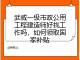 武威一级市政公用工程建造师好找工作吗，如何领取国家补贴