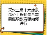 天水二级土木建筑造价工程师是否需要继续教育呢如何进行