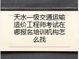 天水一级交通运输造价工程师考试在哪报名培训机构怎么找