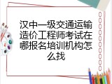 汉中一级交通运输造价工程师考试在哪报名培训机构怎么找