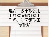 延安一级市政公用工程建造师好找工作吗，如何领取国家补贴