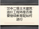 汉中二级土木建筑造价工程师是否需要继续教育呢如何进行