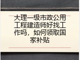 大理一级市政公用工程建造师好找工作吗，如何领取国家补贴