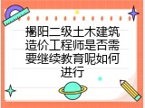 揭阳二级土木建筑造价工程师是否需要继续教育呢如何进行