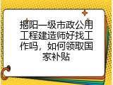 揭阳一级市政公用工程建造师好找工作吗，如何领取国家补贴