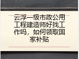 云浮一级市政公用工程建造师好找工作吗，如何领取国家补贴