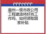 惠州一级市政公用工程建造师好找工作吗，如何领取国家补贴