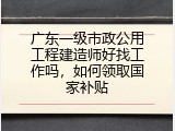 广东一级市政公用工程建造师好找工作吗，如何领取国家补贴