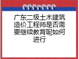 广东二级土木建筑造价工程师是否需要继续教育呢如何进行