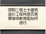邵阳二级土木建筑造价工程师是否需要继续教育呢如何进行