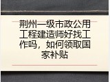 荆州一级市政公用工程建造师好找工作吗，如何领取国家补贴