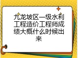 九龙坡区一级水利工程造价工程师成绩大概什么时候出来