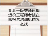 湖北一级交通运输造价工程师考试在哪报名培训机构怎么找