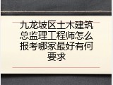 九龙坡区土木建筑总监理工程师怎么报考哪家最好有何要求