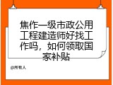 焦作一级市政公用工程建造师好找工作吗，如何领取国家补贴