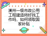 滨州一级市政公用工程建造师好找工作吗，如何领取国家补贴