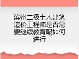 滨州二级土木建筑造价工程师是否需要继续教育呢如何进行
