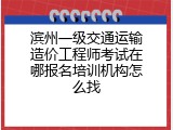 滨州一级交通运输造价工程师考试在哪报名培训机构怎么找