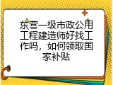 东营一级市政公用工程建造师好找工作吗，如何领取国家补贴