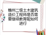 赣州二级土木建筑造价工程师是否需要继续教育呢如何进行
