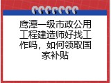 鹰潭一级市政公用工程建造师好找工作吗，如何领取国家补贴