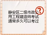 静安区二级市政公用工程建造师考试通常多久可以考过