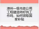 漳州一级市政公用工程建造师好找工作吗，如何领取国家补贴