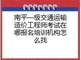 南平一级交通运输造价工程师考试在哪报名培训机构怎么找