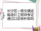 长宁区一级交通运输造价工程师考证通过以后有补贴吗