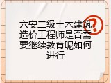 六安二级土木建筑造价工程师是否需要继续教育呢如何进行