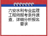 六安水利专业监理工程师报考条件速查，详细分析报名要求