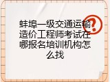 蚌埠一级交通运输造价工程师考试在哪报名培训机构怎么找