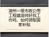 湖州一级市政公用工程建造师好找工作吗，如何领取国家补贴