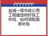 盐城一级市政公用工程建造师好找工作吗，如何领取国家补贴