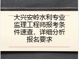大兴安岭水利专业监理工程师报考条件速查，详细分析报名要求
