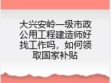 大兴安岭一级市政公用工程建造师好找工作吗，如何领取国家补贴
