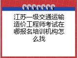 江苏一级交通运输造价工程师考试在哪报名培训机构怎么找