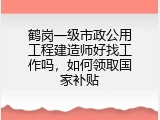 鹤岗一级市政公用工程建造师好找工作吗，如何领取国家补贴