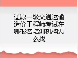 辽源一级交通运输造价工程师考试在哪报名培训机构怎么找