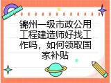 锦州一级市政公用工程建造师好找工作吗，如何领取国家补贴