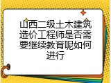 山西二级土木建筑造价工程师是否需要继续教育呢如何进行