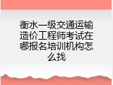 衡水一级交通运输造价工程师考试在哪报名培训机构怎么找