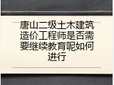 唐山二级土木建筑造价工程师是否需要继续教育呢如何进行