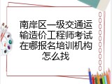 南岸区一级交通运输造价工程师考试在哪报名培训机构怎么找
