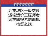 九龙坡区一级交通运输造价工程师考试在哪报名培训机构怎么找