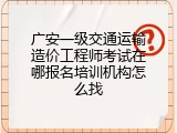 广安一级交通运输造价工程师考试在哪报名培训机构怎么找